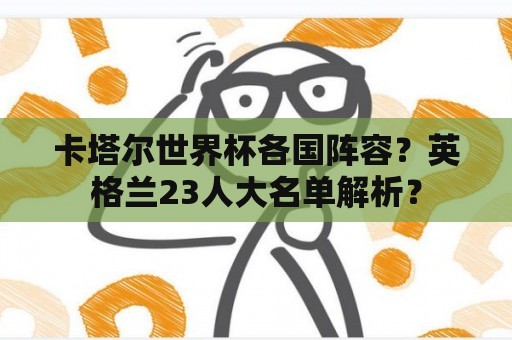 卡塔尔世界杯各国阵容?英格兰23人大名单解析? 卡塔尔世界杯各国阵容?英格兰23人大名单解析?